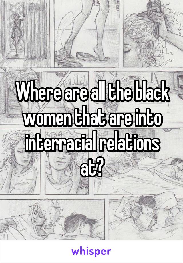 Where are all the black women that are into interracial relations at?