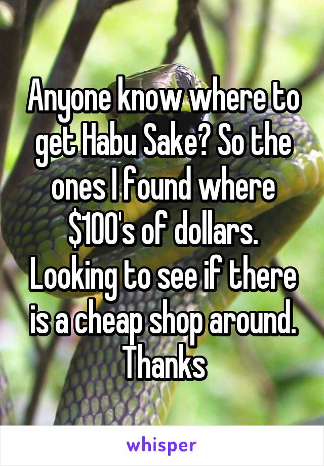 Anyone know where to get Habu Sake? So the ones I found where $100's of dollars. Looking to see if there is a cheap shop around. Thanks