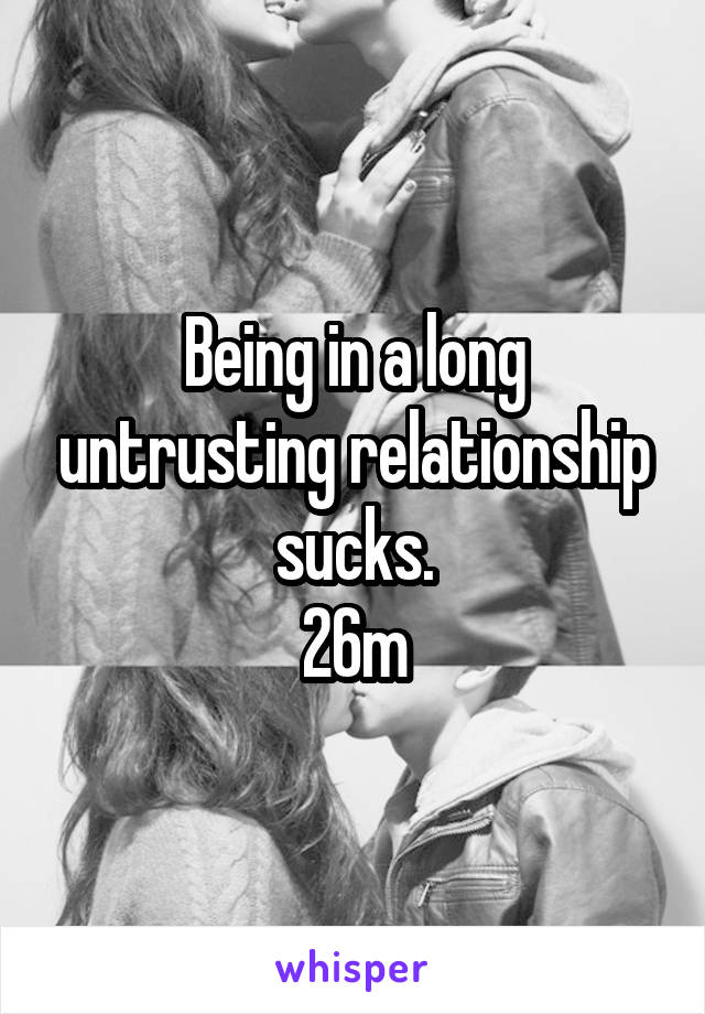 Being in a long untrusting relationship sucks.
26m