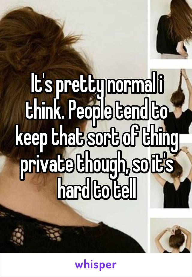 It's pretty normal i think. People tend to keep that sort of thing private though, so it's hard to tell