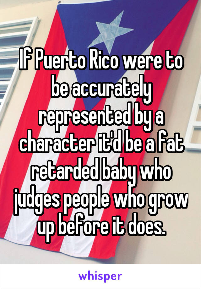 If Puerto Rico were to be accurately represented by a character it'd be a fat retarded baby who judges people who grow up before it does.