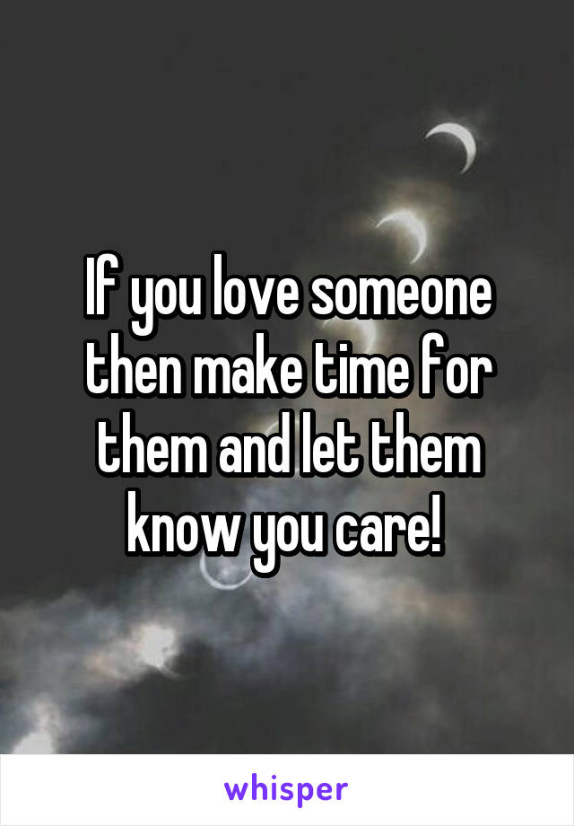If you love someone then make time for them and let them know you care! 