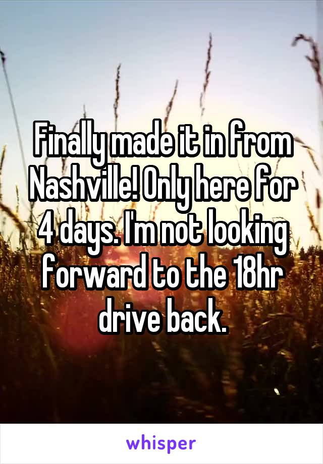 Finally made it in from Nashville! Only here for 4 days. I'm not looking forward to the 18hr drive back.