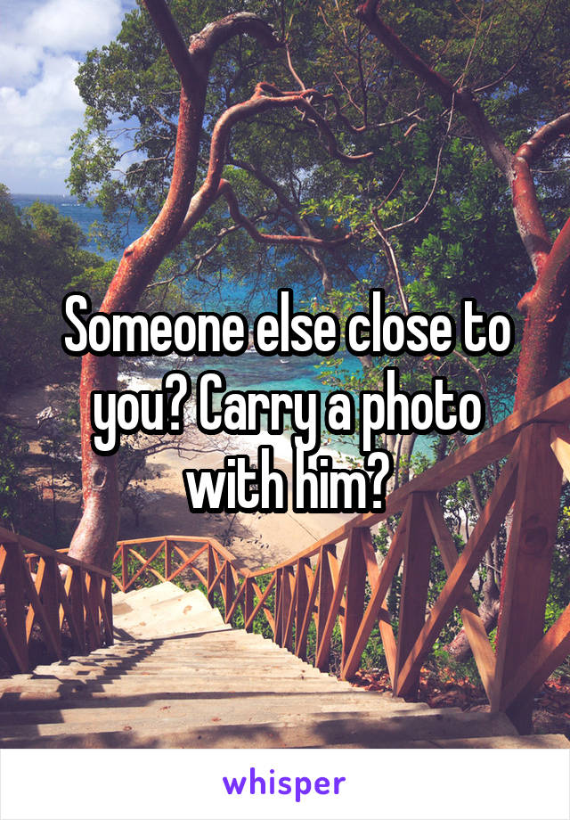 Someone else close to you? Carry a photo with him?