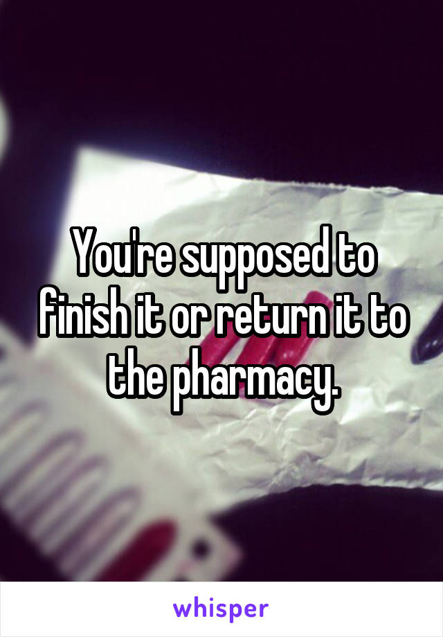 You're supposed to finish it or return it to the pharmacy.