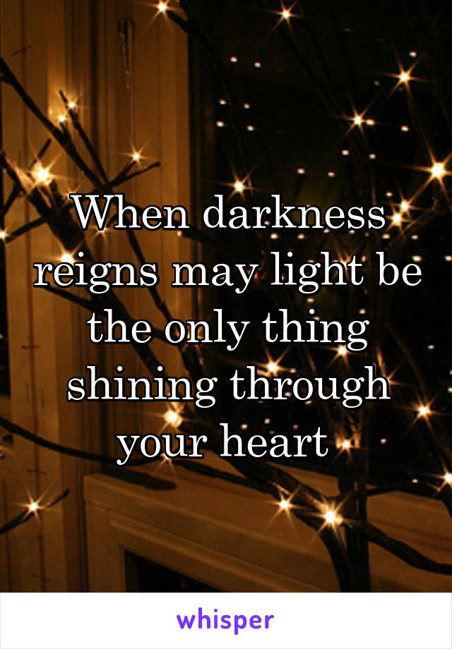 When darkness reigns may light be the only thing shining through your heart 