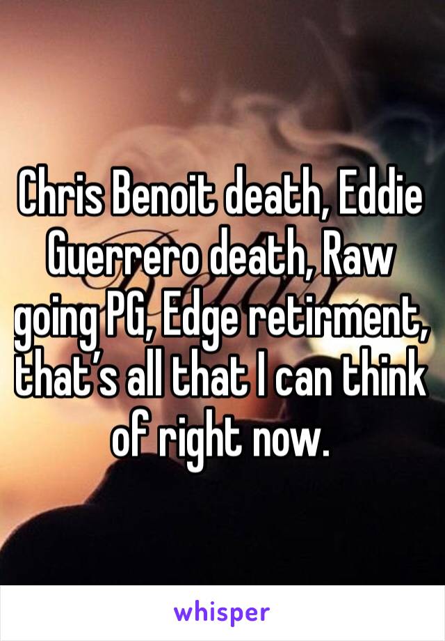 Chris Benoit death, Eddie Guerrero death, Raw going PG, Edge retirment,  that’s all that I can think of right now.
