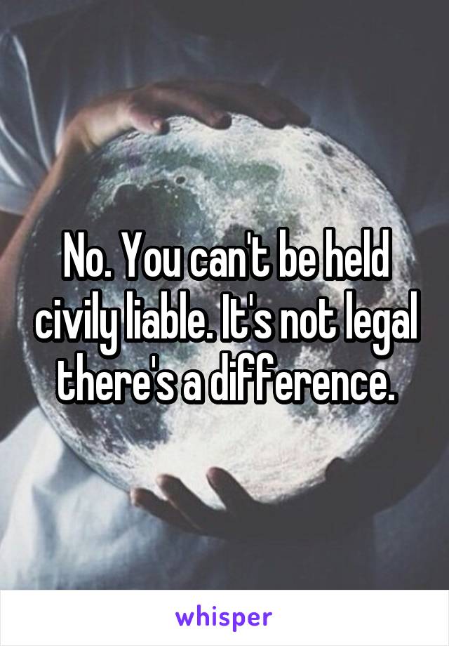 No. You can't be held civily liable. It's not legal there's a difference.