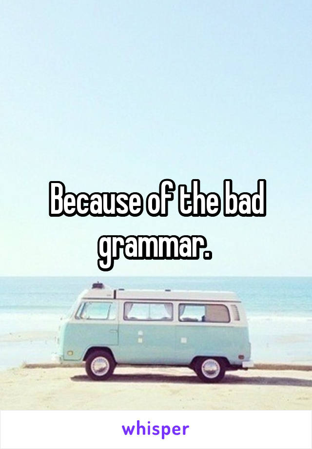Because of the bad grammar. 