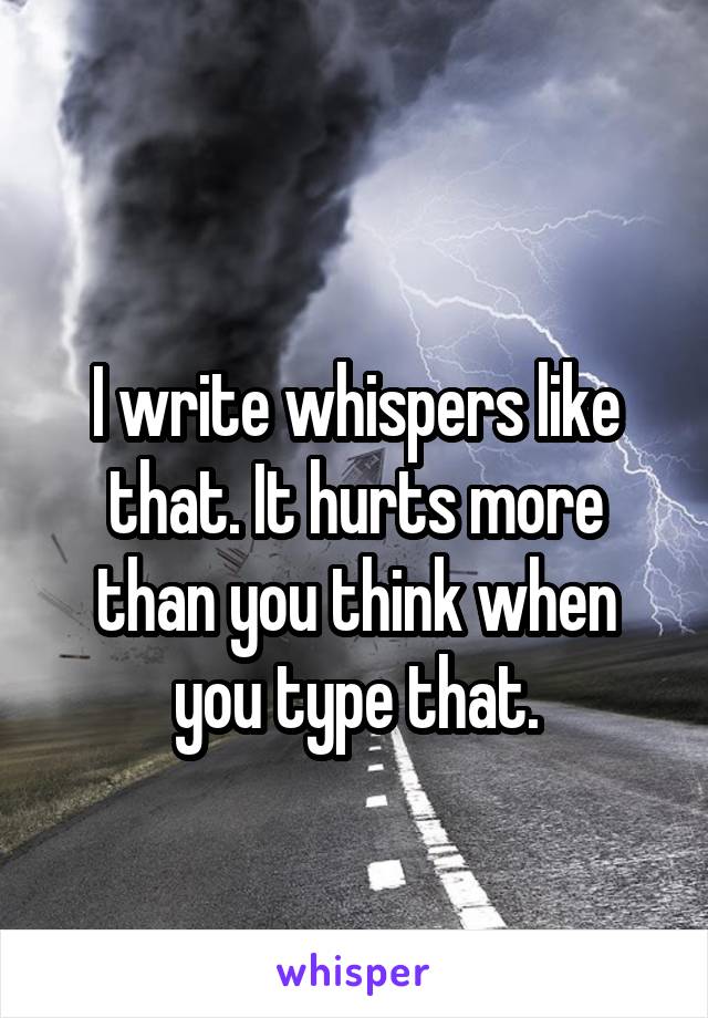 
I write whispers like that. It hurts more than you think when you type that.