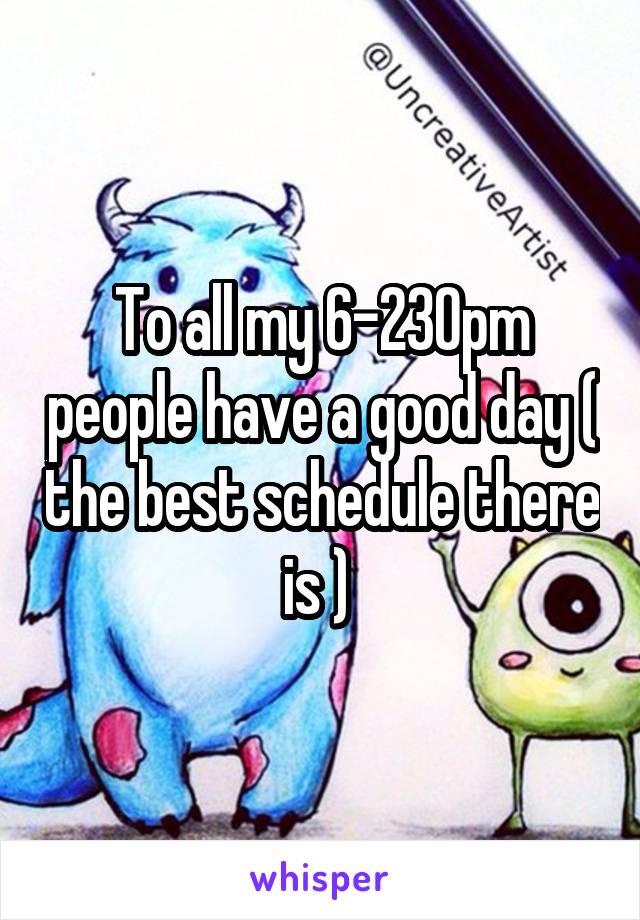 To all my 6-230pm people have a good day ( the best schedule there is ) 
