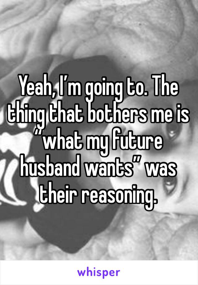Yeah, I’m going to. The thing that bothers me is “what my future husband wants” was their reasoning. 