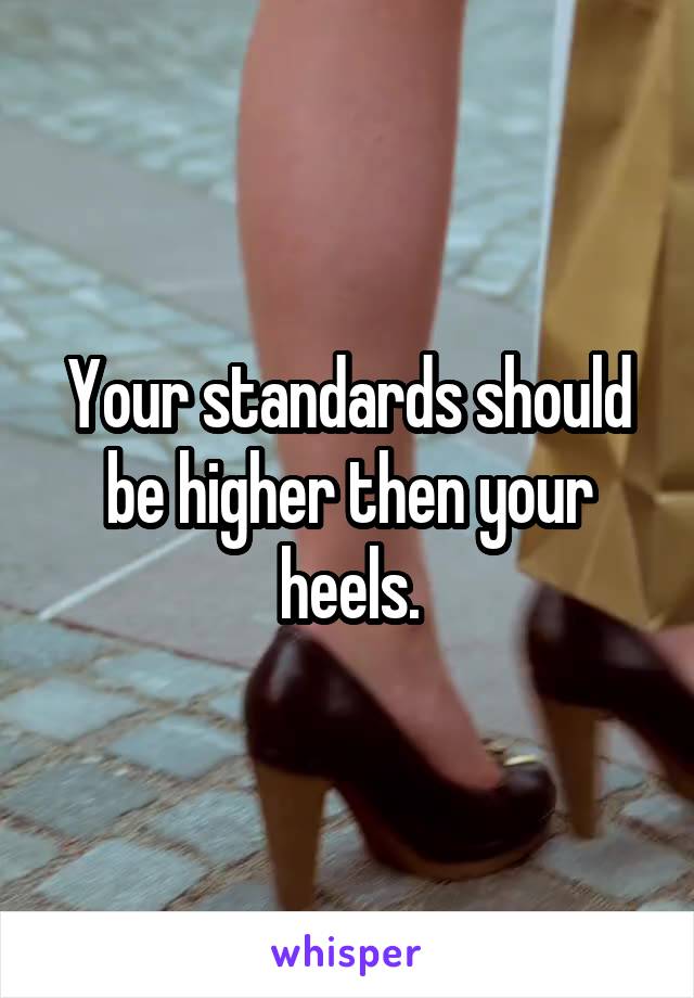 Your standards should be higher then your heels.