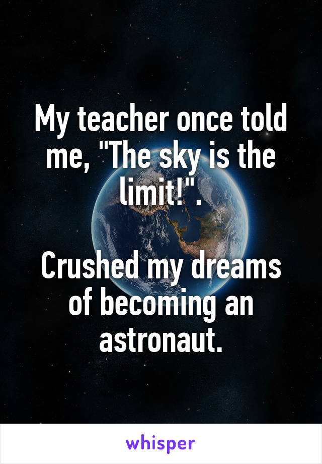 My teacher once told me, "The sky is the limit!".

Crushed my dreams of becoming an astronaut.