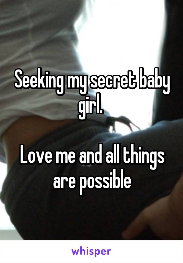 Seeking my secret baby girl. 

Love me and all things are possible