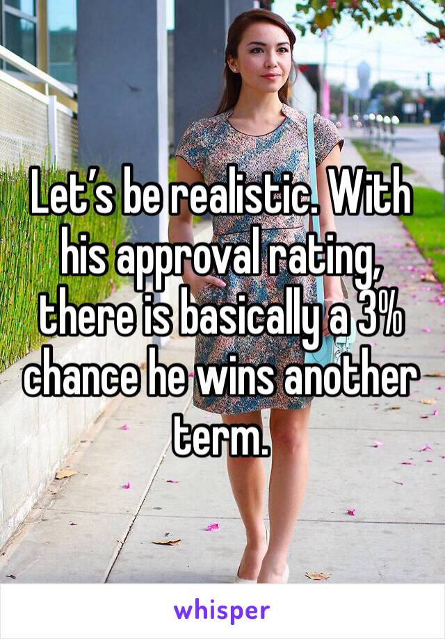 Let’s be realistic. With his approval rating, there is basically a 3% chance he wins another term. 