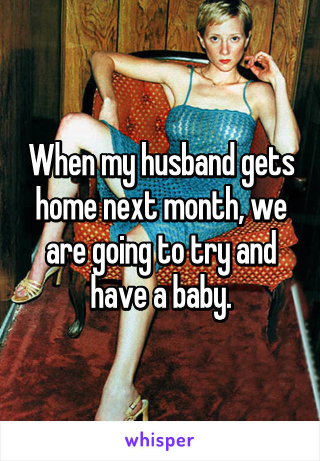 When my husband gets home next month, we are going to try and have a baby.