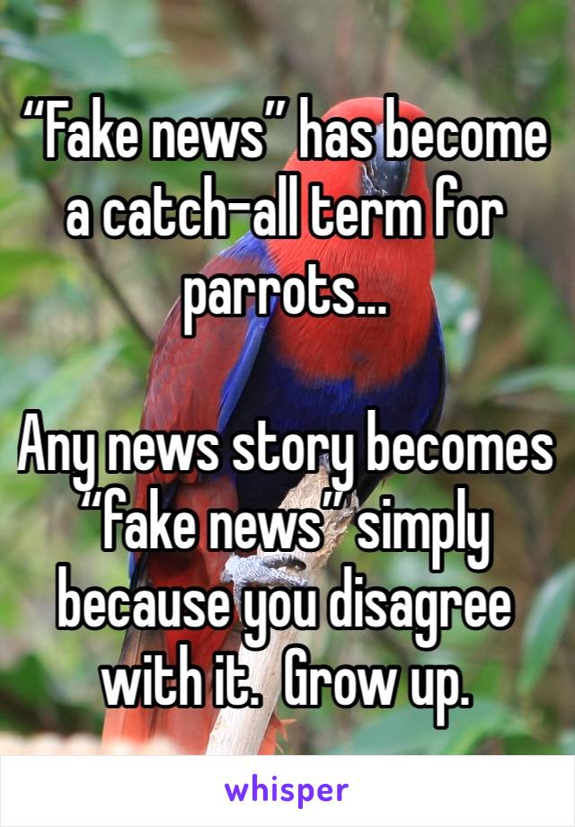 “Fake news” has become a catch-all term for parrots...

Any news story becomes “fake news” simply because you disagree with it.  Grow up.