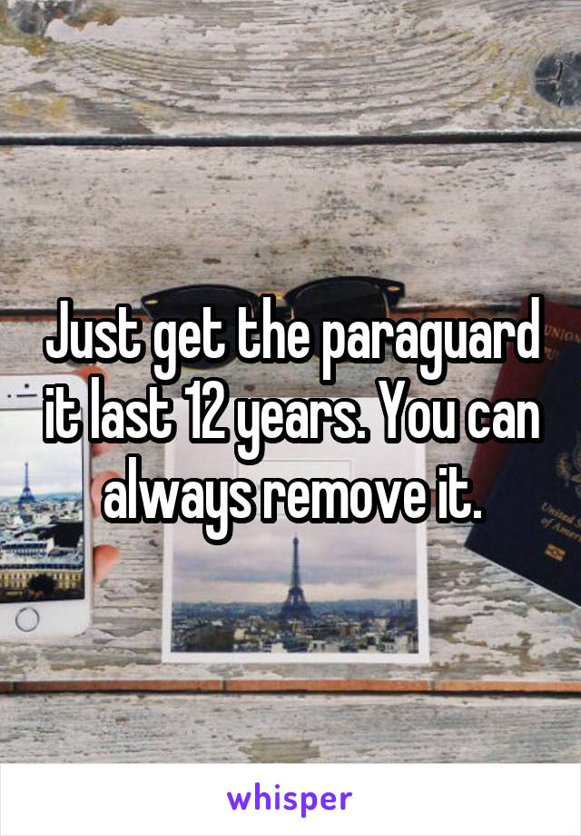 Just get the paraguard it last 12 years. You can always remove it.