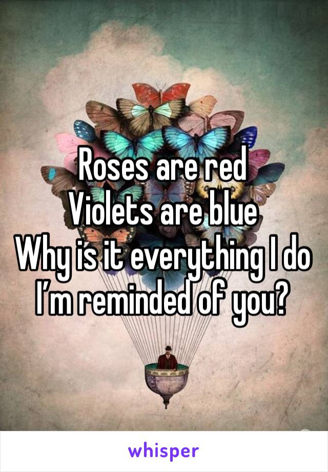 Roses are red 
Violets are blue
Why is it everything I do I’m reminded of you?