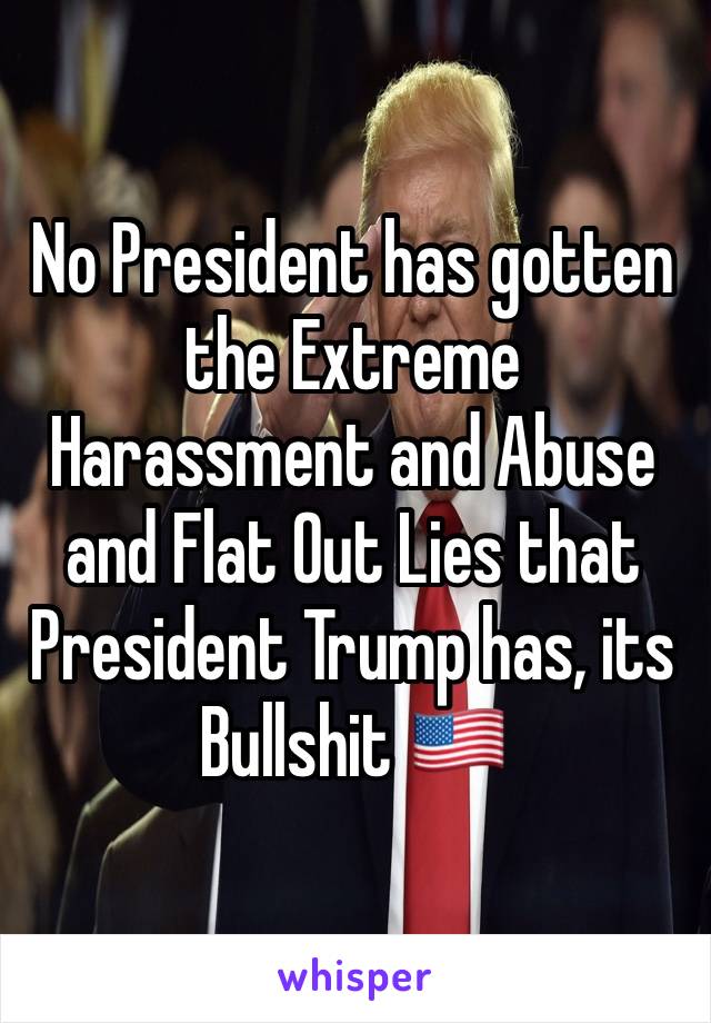 No President has gotten the Extreme Harassment and Abuse and Flat Out Lies that President Trump has, its Bullshit 🇺🇸