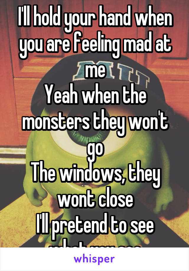 I'll hold your hand when you are feeling mad at me
Yeah when the monsters they won't go
The windows, they wont close
I'll pretend to see what you see