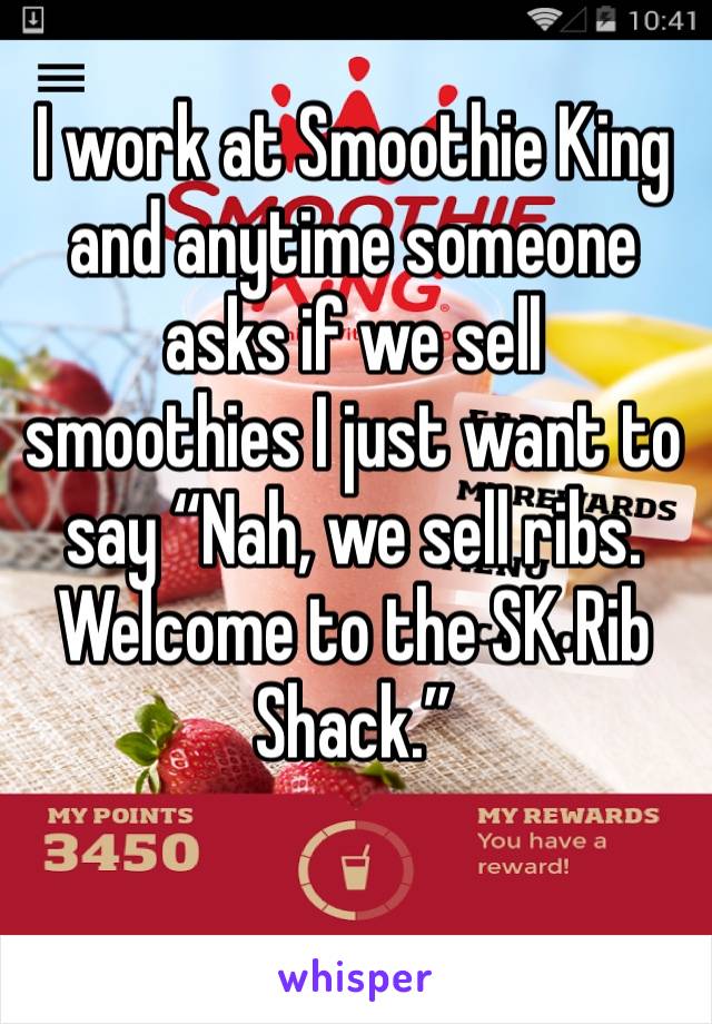 I work at Smoothie King and anytime someone asks if we sell smoothies I just want to say “Nah, we sell ribs. Welcome to the SK Rib Shack.”