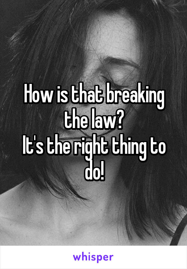 How is that breaking the law?
It's the right thing to do!