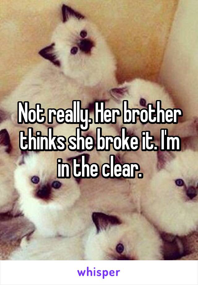 Not really. Her brother thinks she broke it. I'm in the clear.