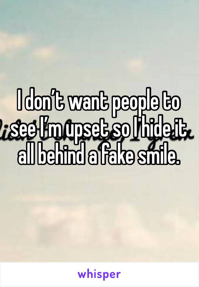 I don’t want people to see I’m upset so I hide it all behind a fake smile. 