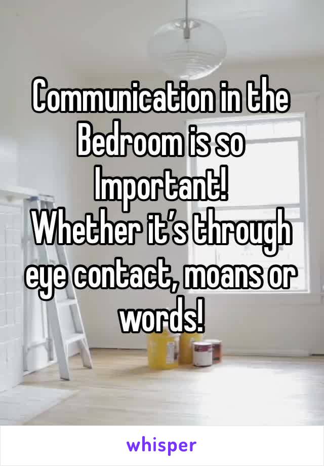 Communication in the Bedroom is so Important! 
Whether it’s through eye contact, moans or words! 
