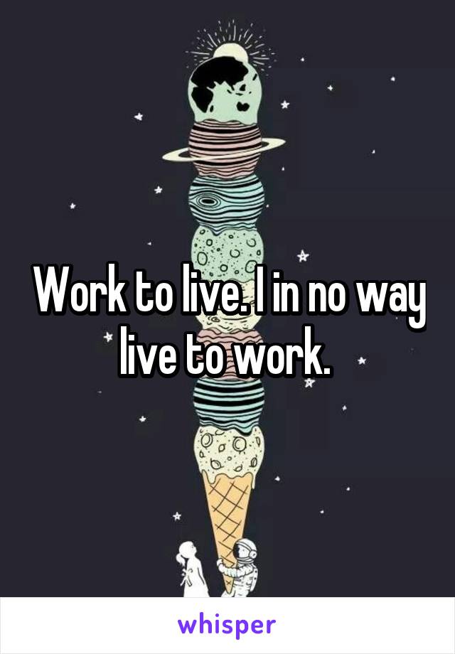 Work to live. I in no way live to work. 