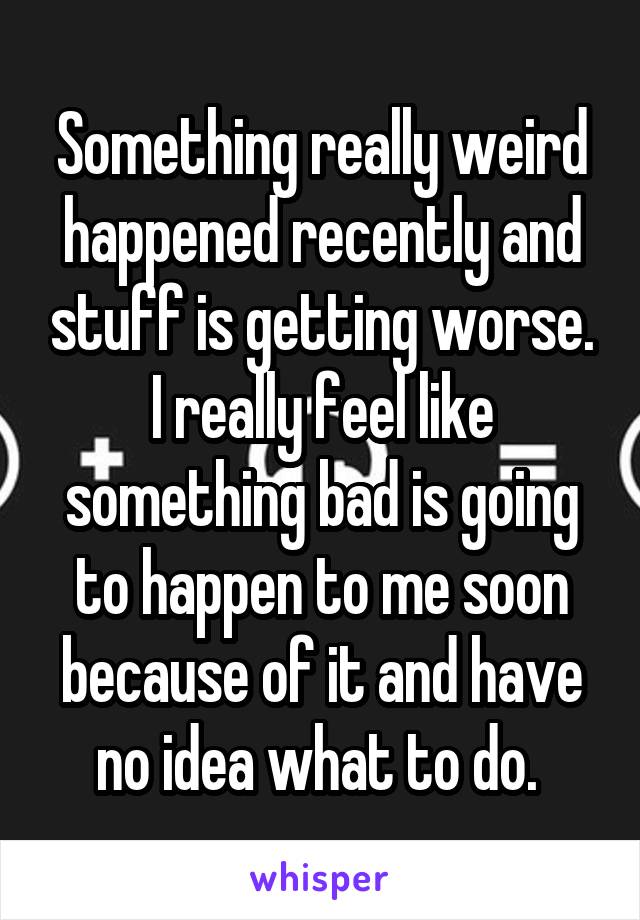 Something really weird happened recently and stuff is getting worse. I really feel like something bad is going to happen to me soon because of it and have no idea what to do. 