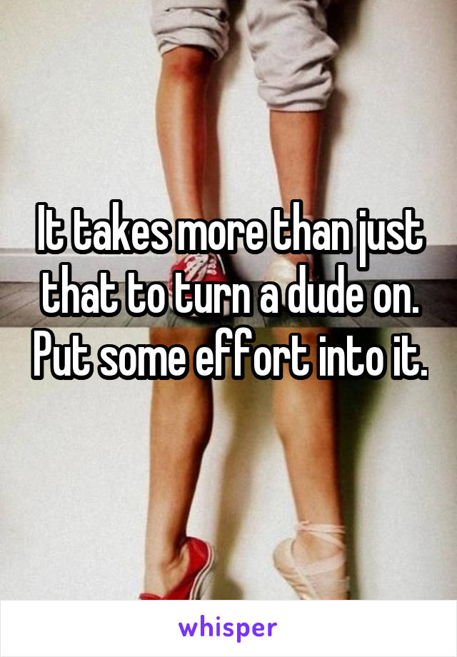 It takes more than just that to turn a dude on. Put some effort into it. 