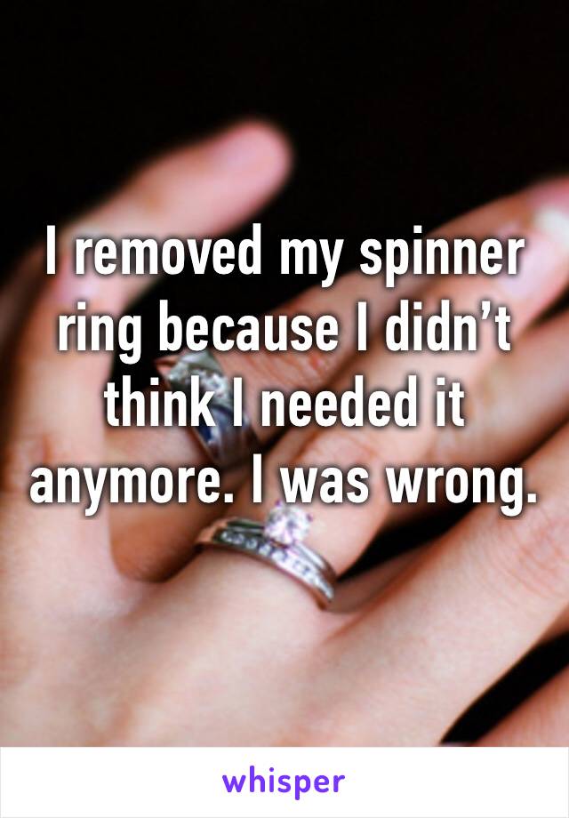 I removed my spinner ring because I didn’t think I needed it anymore. I was wrong. 