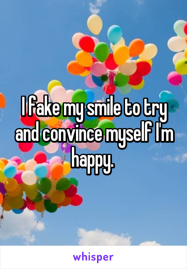 I fake my smile to try and convince myself I'm happy. 