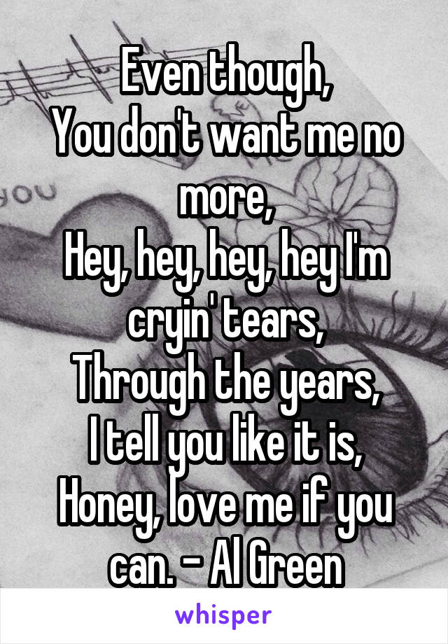 Even though,
You don't want me no more,
Hey, hey, hey, hey I'm cryin' tears,
Through the years,
I tell you like it is,
Honey, love me if you can. - Al Green
