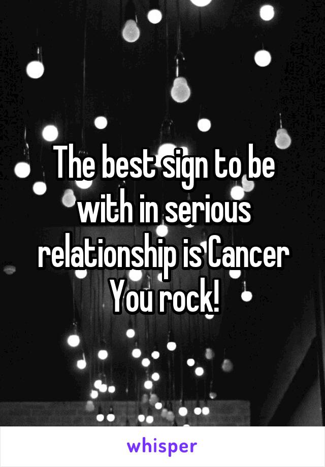 The best sign to be with in serious relationship is Cancer
You rock!