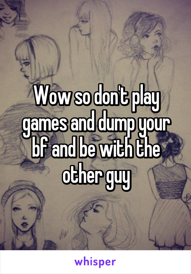 Wow so don't play games and dump your bf and be with the other guy