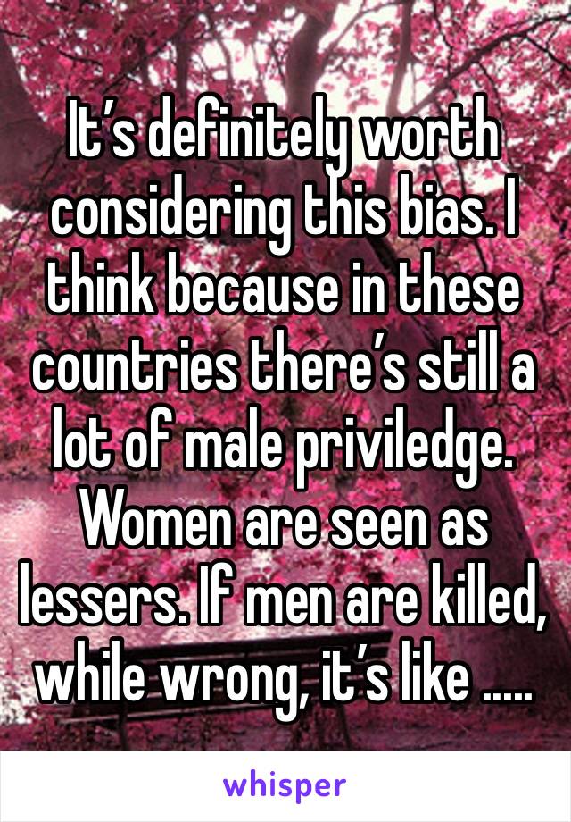 It’s definitely worth considering this bias. I think because in these countries there’s still a lot of male priviledge. Women are seen as lessers. If men are killed, while wrong, it’s like .....