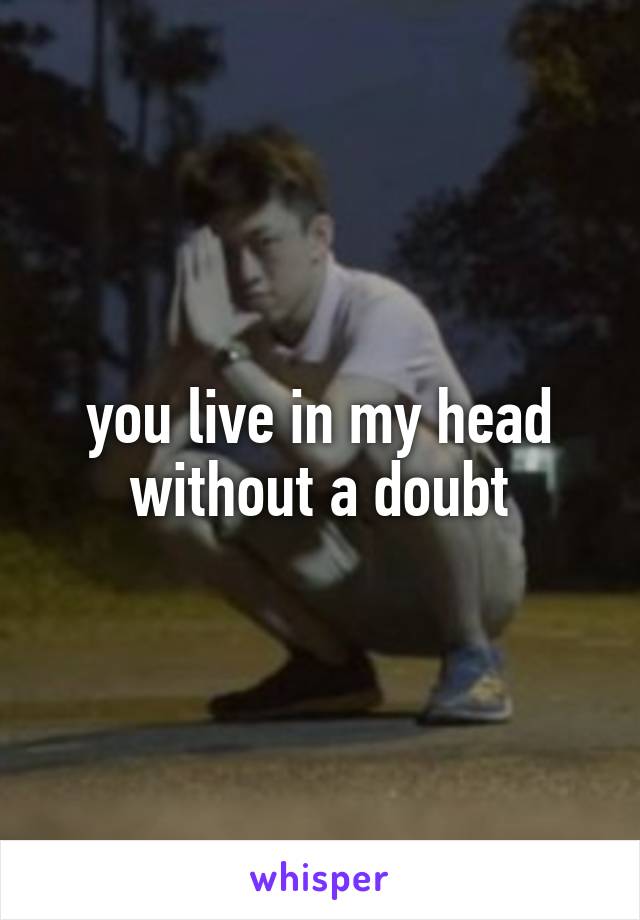 you live in my head without a doubt