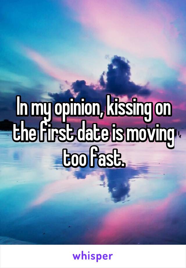 In my opinion, kissing on the first date is moving too fast.