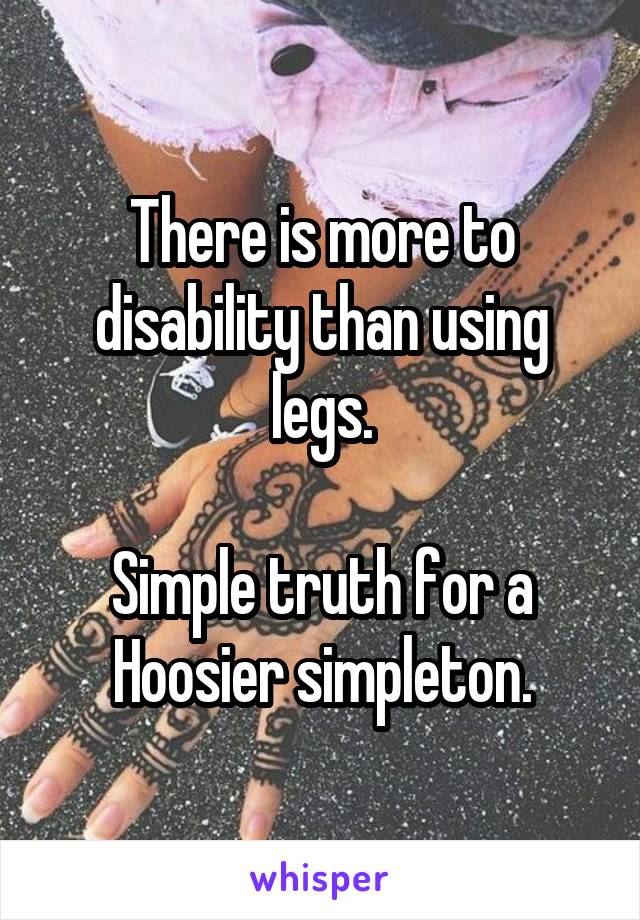 There is more to disability than using legs.

Simple truth for a Hoosier simpleton.