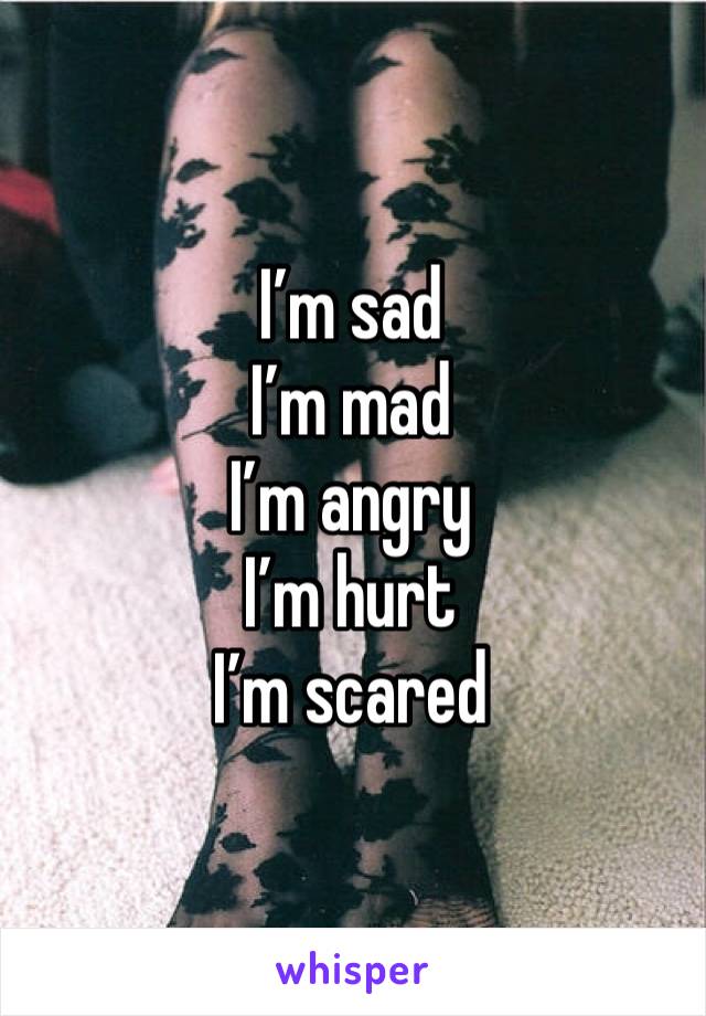 I’m sad
I’m mad
I’m angry
I’m hurt
I’m scared 
