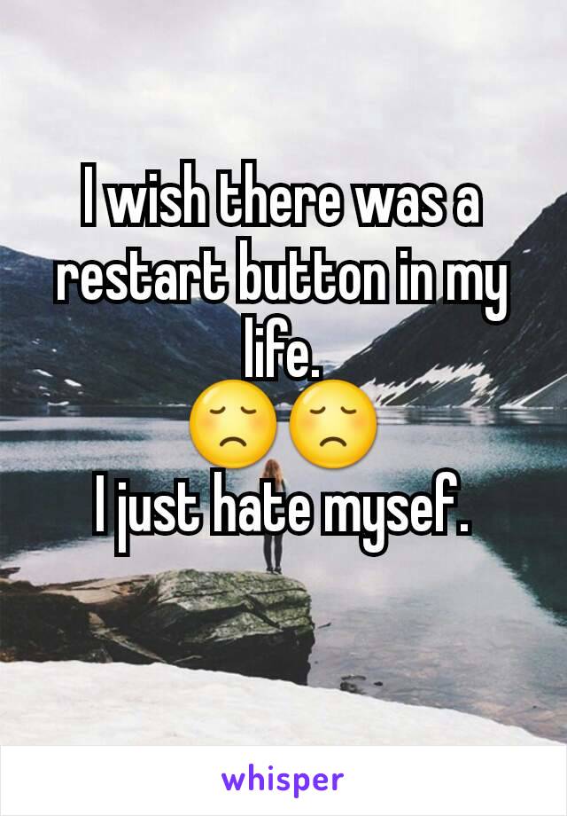 I wish there was a restart button in my life.
😞😞
I just hate mysef.
