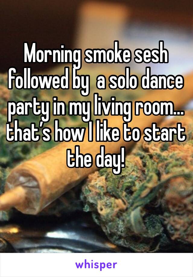 Morning smoke sesh followed by  a solo dance party in my living room... that’s how I like to start the day!