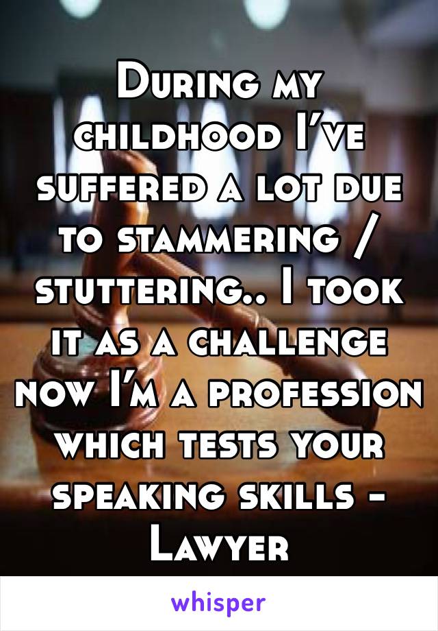 During my childhood I’ve suffered a lot due to stammering / stuttering.. I took it as a challenge now I’m a profession which tests your speaking skills - Lawyer