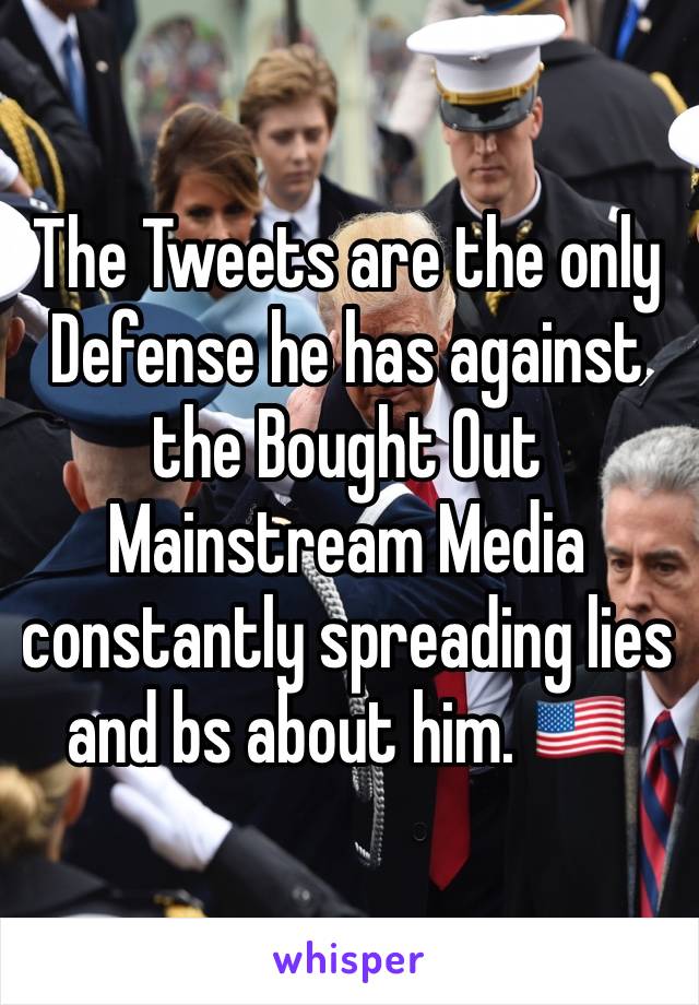 The Tweets are the only Defense he has against the Bought Out Mainstream Media constantly spreading lies and bs about him. 🇺🇸