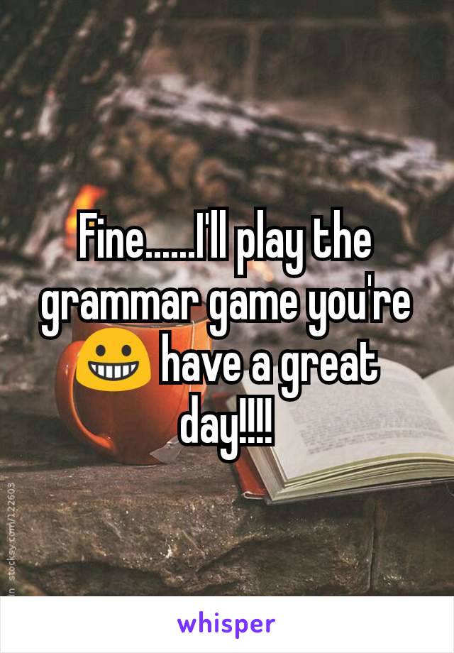 Fine......I'll play the grammar game you're 😀 have a great day!!!!