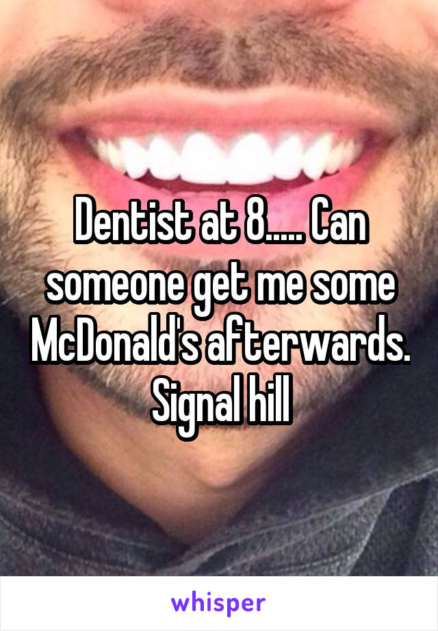 Dentist at 8..... Can someone get me some McDonald's afterwards. Signal hill